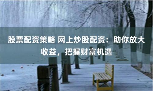 股票配资策略 网上炒股配资：助你放大收益，把握财富机遇