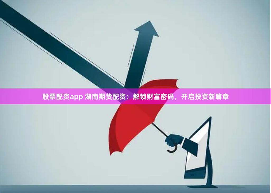 股票配资app 湖南期货配资：解锁财富密码，开启投资新篇章