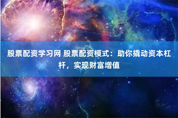 股票配资学习网 股票配资模式：助你撬动资本杠杆，实现财富增值