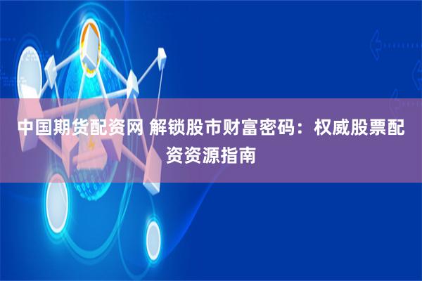 中国期货配资网 解锁股市财富密码：权威股票配资资源指南