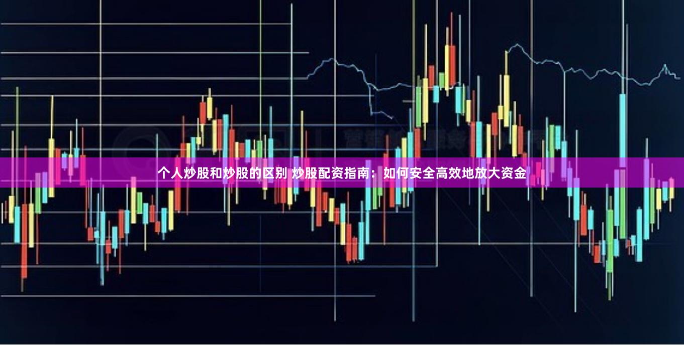 个人炒股和炒股的区别 炒股配资指南：如何安全高效地放大资金