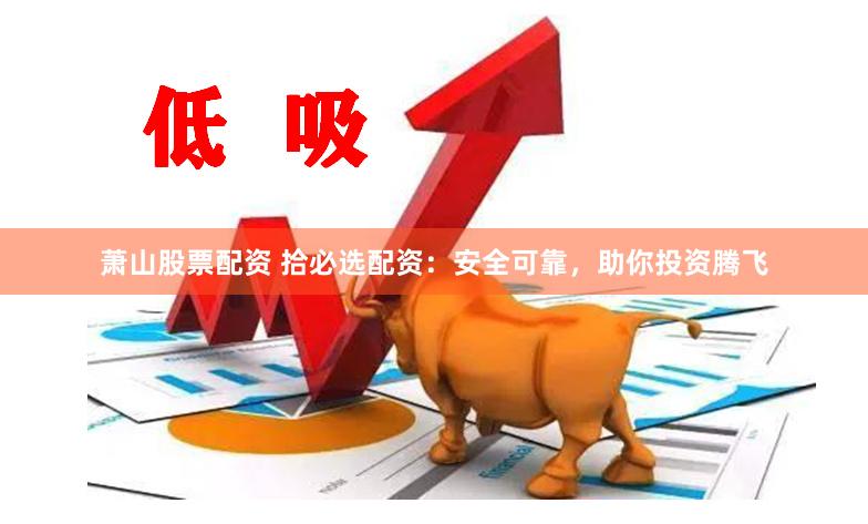 萧山股票配资 拾必选配资：安全可靠，助你投资腾飞