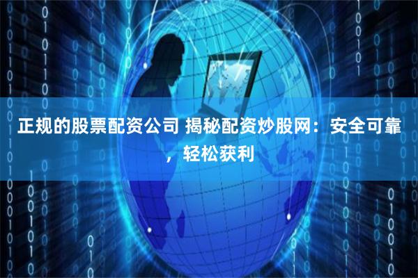 正规的股票配资公司 揭秘配资炒股网：安全可靠，轻松获利
