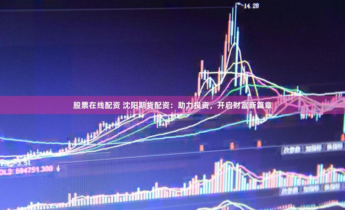股票在线配资 沈阳期货配资：助力投资，开启财富新篇章