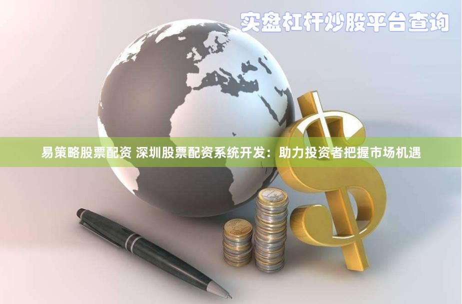 易策略股票配资 深圳股票配资系统开发：助力投资者把握市场机遇