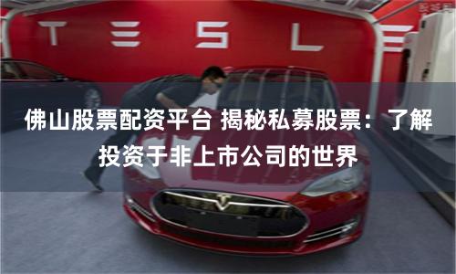 佛山股票配资平台 揭秘私募股票：了解投资于非上市公司的世界
