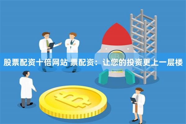 股票配资十倍网站 票配资：让您的投资更上一层楼