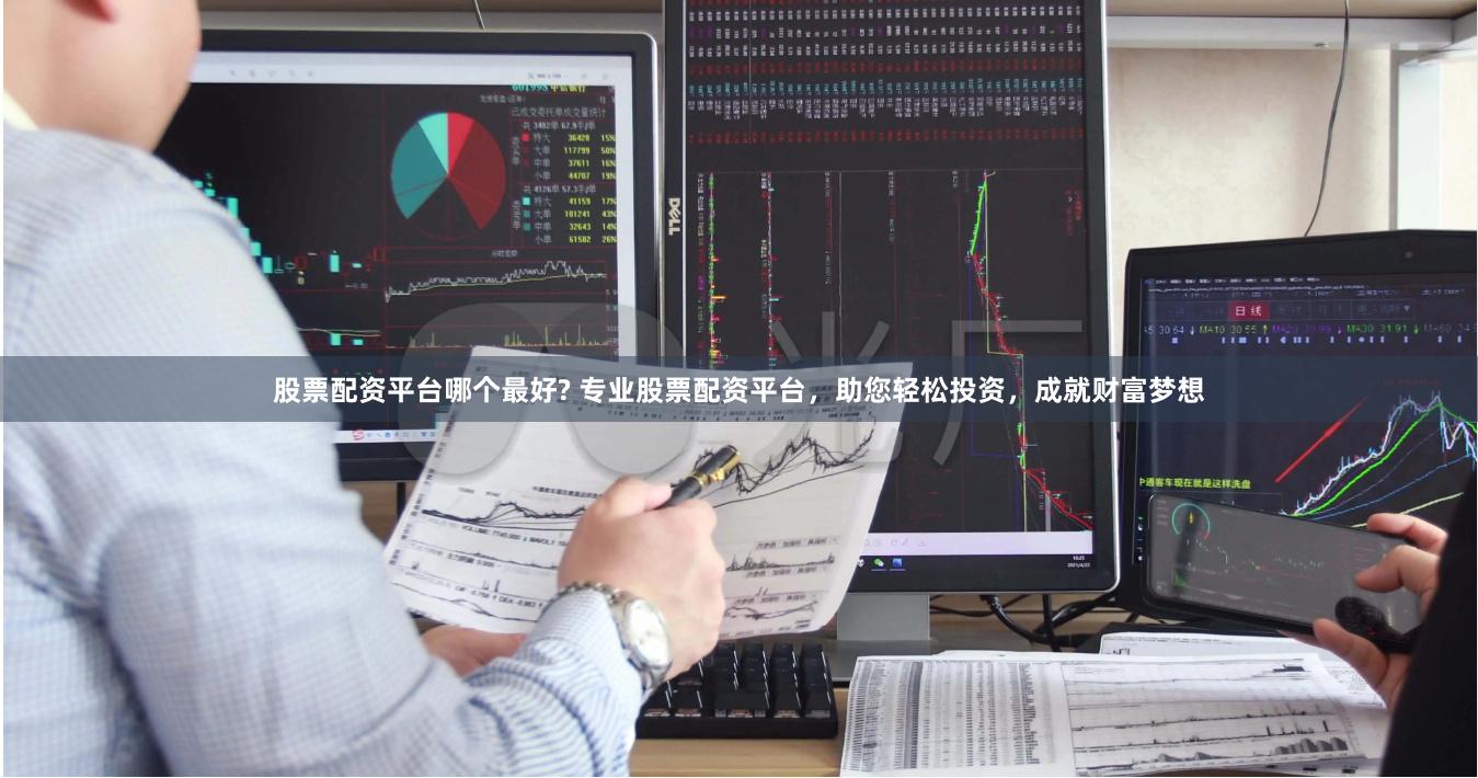 股票配资平台哪个最好? 专业股票配资平台，助您轻松投资，成就财富梦想