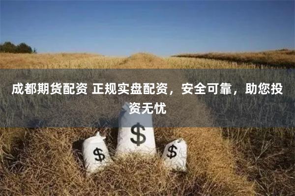 成都期货配资 正规实盘配资，安全可靠，助您投资无忧