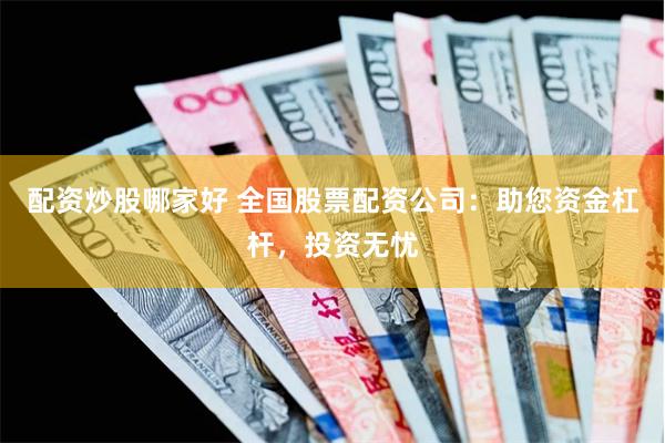 配资炒股哪家好 全国股票配资公司：助您资金杠杆，投资无忧