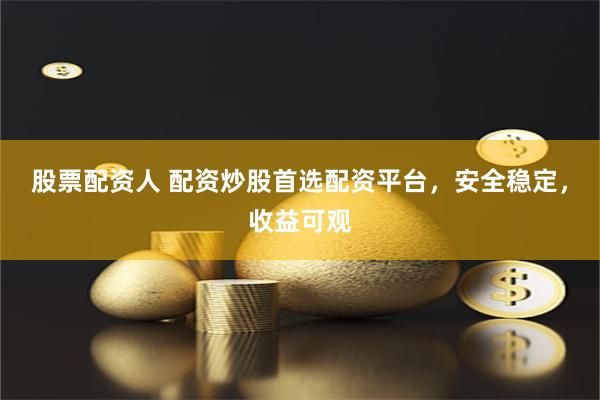 股票配资人 配资炒股首选配资平台，安全稳定，收益可观