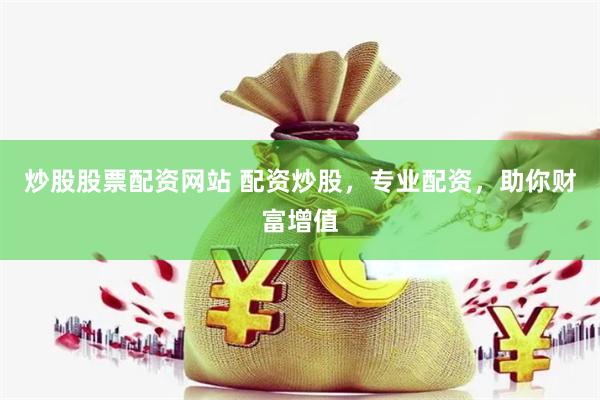 炒股股票配资网站 配资炒股，专业配资，助你财富增值