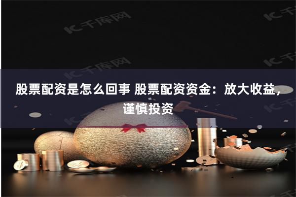股票配资是怎么回事 股票配资资金：放大收益，谨慎投资