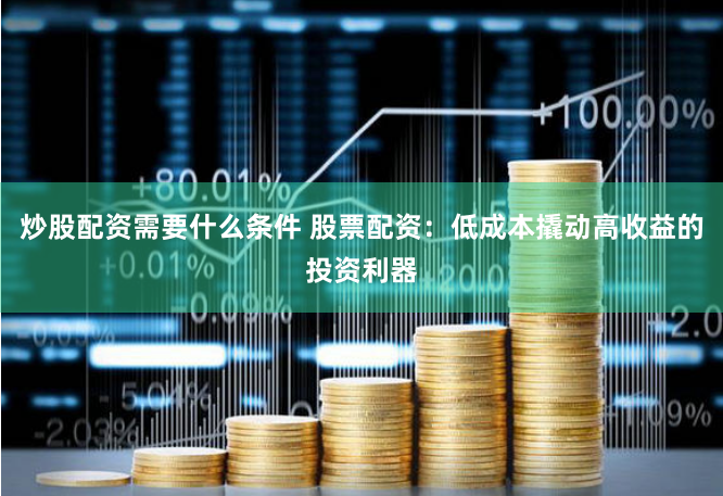 炒股配资需要什么条件 股票配资：低成本撬动高收益的投资利器