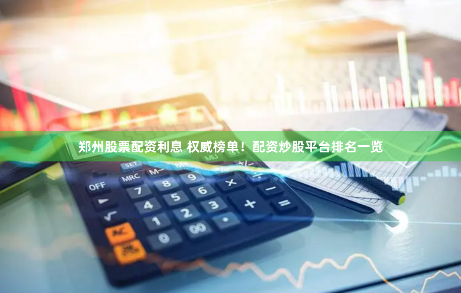 郑州股票配资利息 权威榜单！配资炒股平台排名一览
