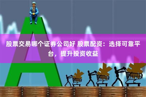 股票交易哪个证券公司好 股票配资:选择可靠平台,提升投资收益