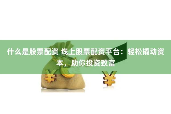 什么是股票配资 线上股票配资平台：轻松撬动资本，助你投资致富