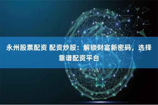 永州股票配资 配资炒股：解锁财富新密码，选择靠谱配资平台