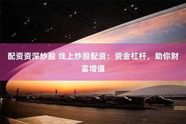 配资资深炒股 线上炒股配资：资金杠杆，助你财富增值