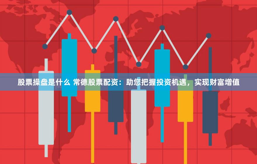 股票操盘是什么 常德股票配资：助您把握投资机遇，实现财富增值