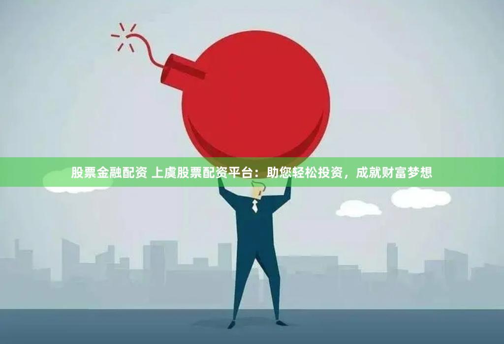 股票金融配资 上虞股票配资平台：助您轻松投资，成就财富梦想