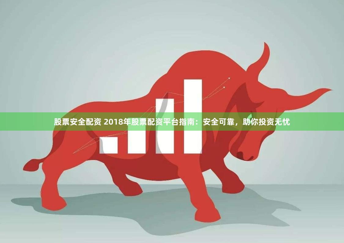 股票安全配资 2018年股票配资平台指南：安全可靠，助你投资无忧