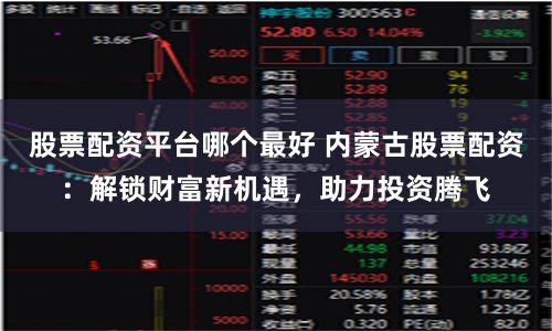 股票配资平台哪个最好 内蒙古股票配资：解锁财富新机遇，助力投资腾飞