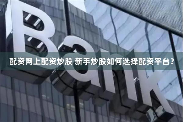 配资网上配资炒股 新手炒股如何选择配资平台？