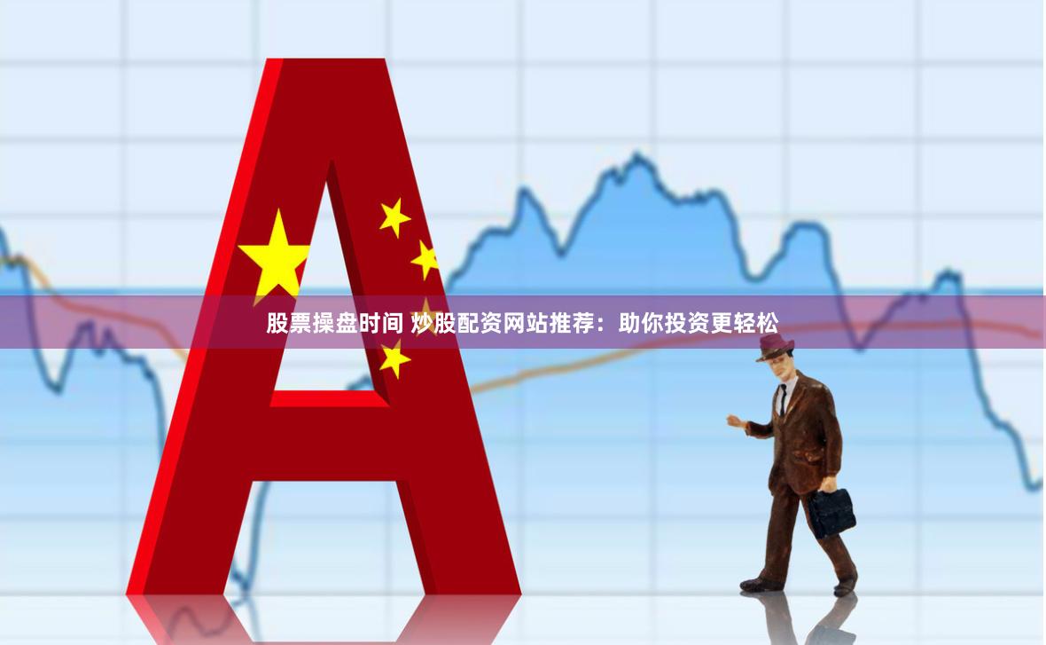 股票操盘时间 炒股配资网站推荐：助你投资更轻松