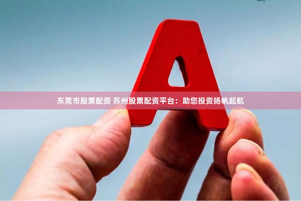 东莞市股票配资 苏州股票配资平台：助您投资扬帆起航