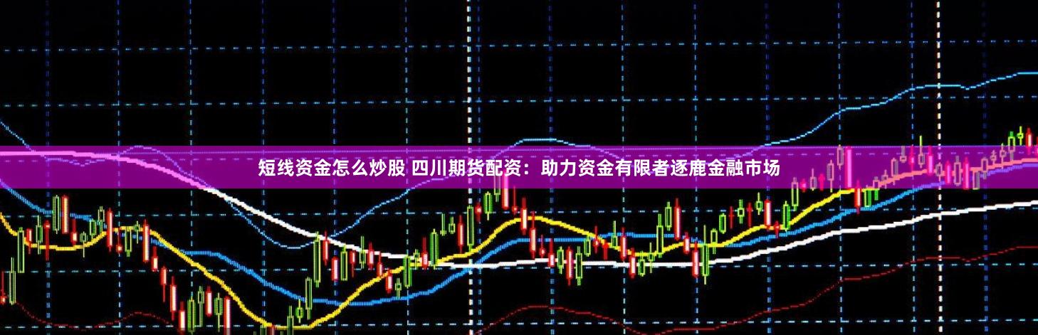 短线资金怎么炒股 四川期货配资：助力资金有限者逐鹿金融市场