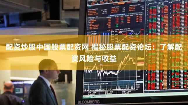 配资炒股中国股票配资网 揭秘股票配资论坛：了解配资风险与收益
