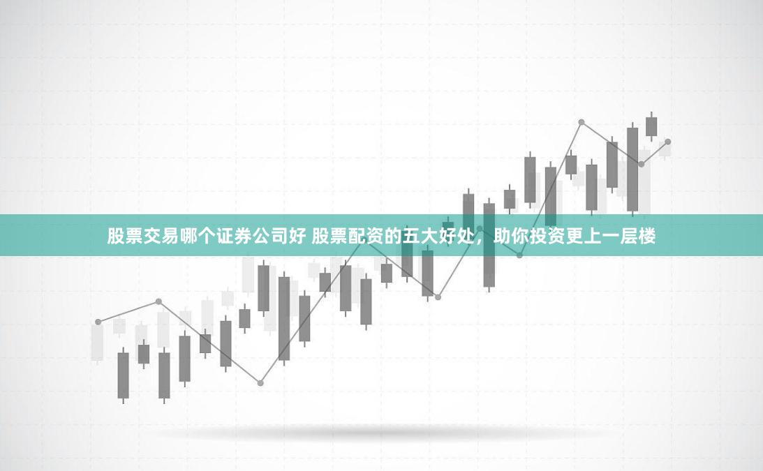 股票交易哪个证券公司好 股票配资的五大好处，助你投资更上一层楼