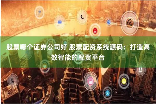 股票哪个证券公司好 股票配资系统源码：打造高效智能的配资平台