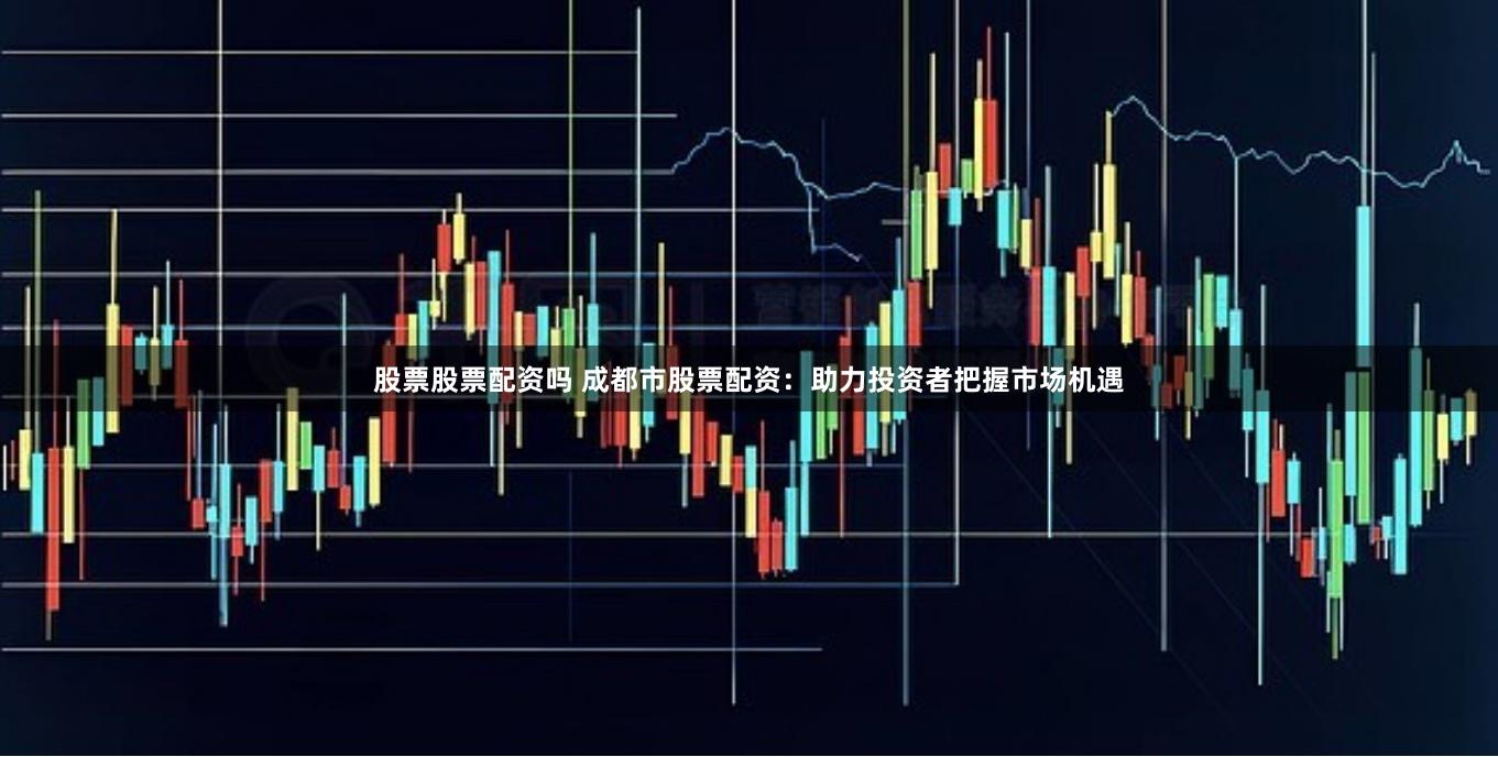 股票股票配资吗 成都市股票配资：助力投资者把握市场机遇