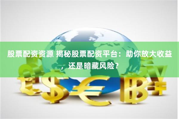 股票配资资源 揭秘股票配资平台：助你放大收益，还是暗藏风险？