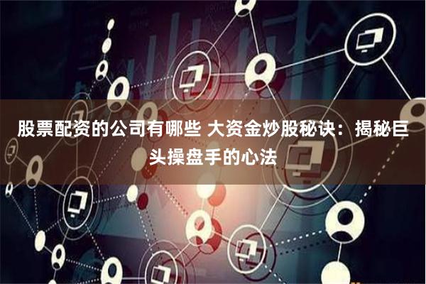 股票配资的公司有哪些 大资金炒股秘诀：揭秘巨头操盘手的心法