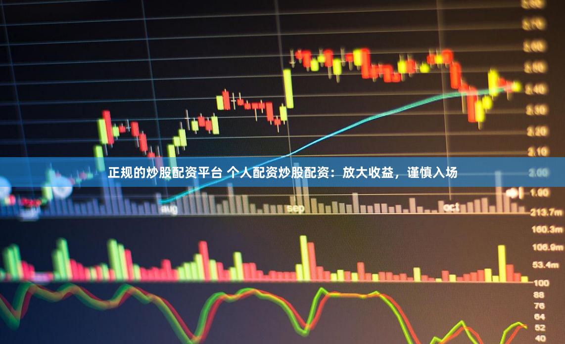 正规的炒股配资平台 个人配资炒股配资：放大收益，谨慎入场