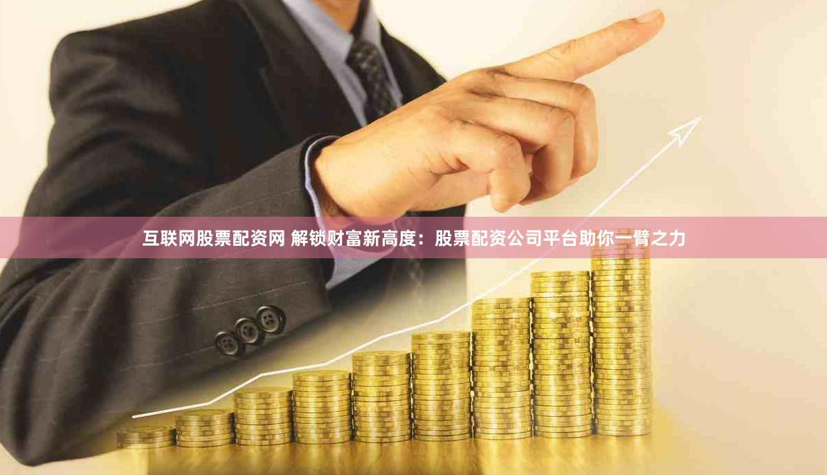 互联网股票配资网 解锁财富新高度：股票配资公司平台助你一臂之力
