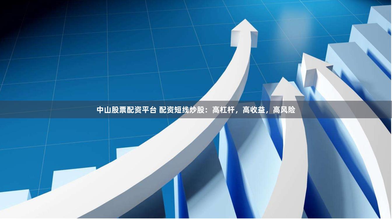 中山股票配资平台 配资短线炒股：高杠杆，高收益，高风险