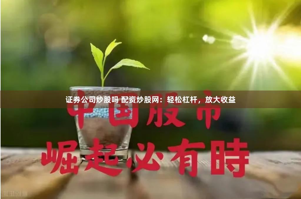 证券公司炒股吗 配资炒股网：轻松杠杆，放大收益