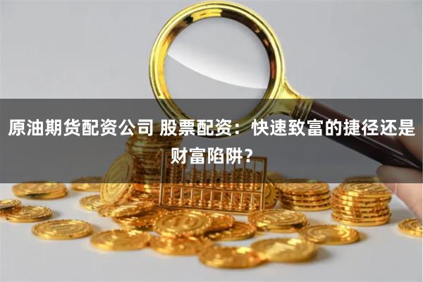 原油期货配资公司 股票配资：快速致富的捷径还是财富陷阱？