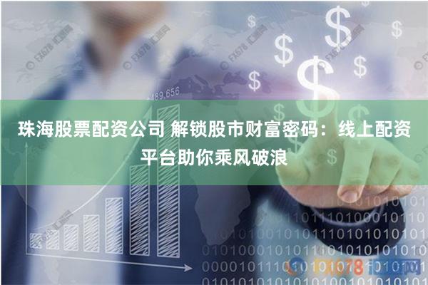 珠海股票配资公司 解锁股市财富密码：线上配资平台助你乘风破浪