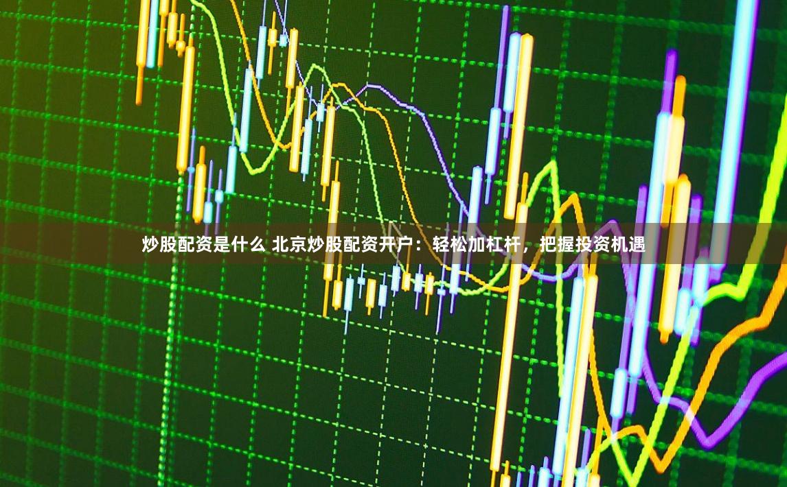 炒股配资是什么 北京炒股配资开户：轻松加杠杆，把握投资机遇