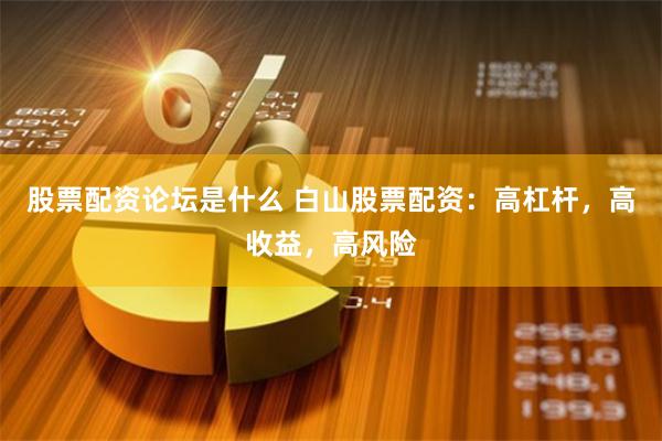 股票配资论坛是什么 白山股票配资：高杠杆，高收益，高风险