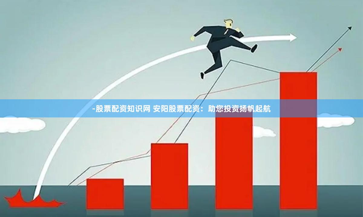 -股票配资知识网 安阳股票配资：助您投资扬帆起航