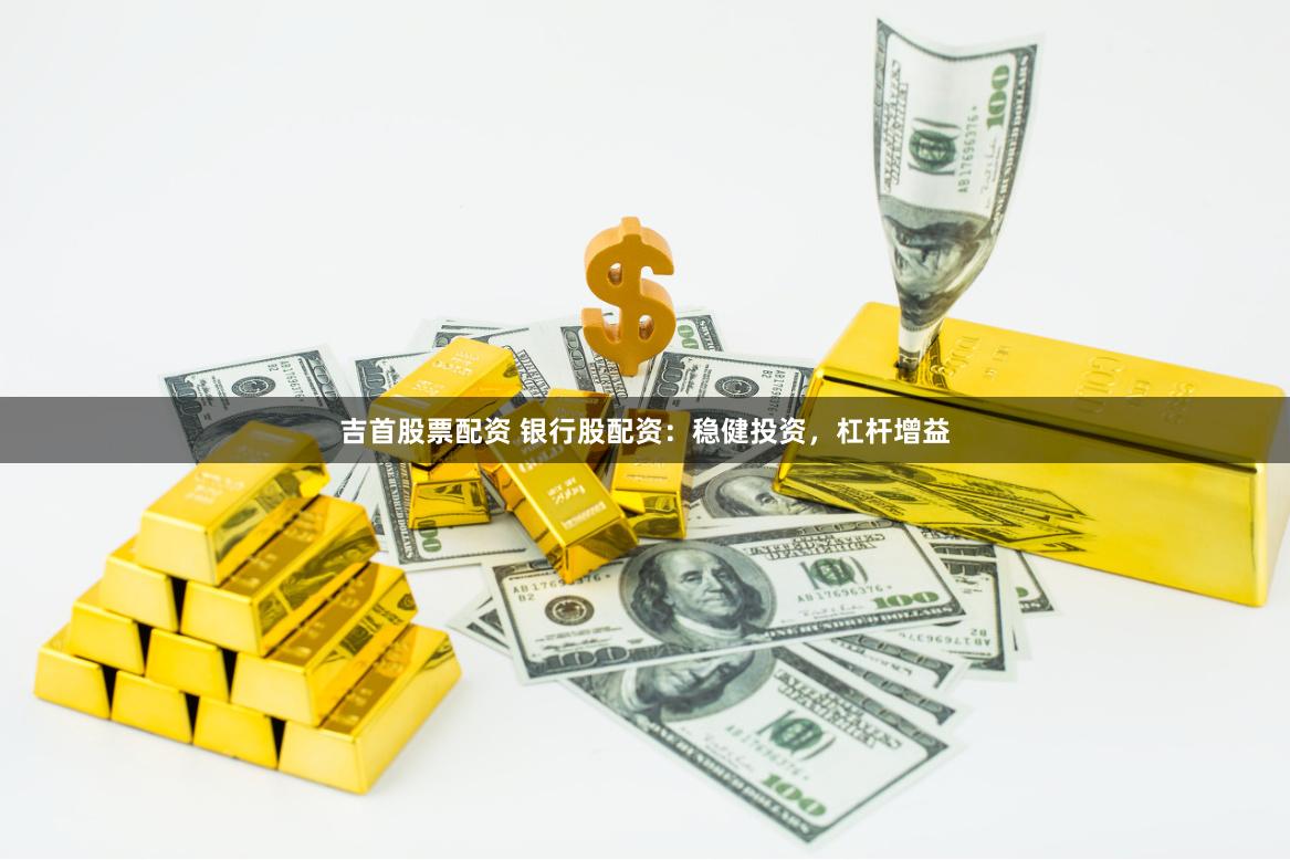 吉首股票配资 银行股配资：稳健投资，杠杆增益