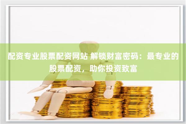 配资专业股票配资网站 解锁财富密码：最专业的股票配资，助你投资致富