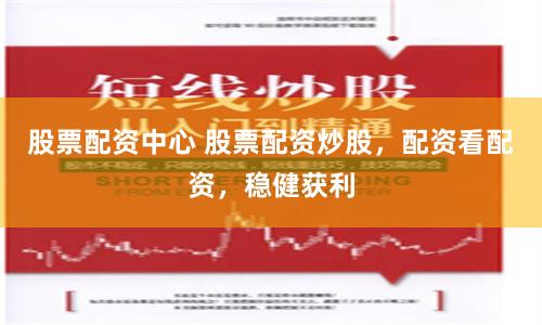 股票配资中心 股票配资炒股，配资看配资，稳健获利
