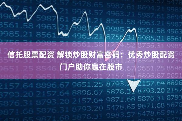 信托股票配资 解锁炒股财富密码:优秀炒股配资门户助你赢在股市